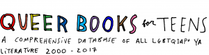 This image reads, Queer Books for Teens, A comprehensive database of all LGBTQIAP+ YA Literature 2000-2017